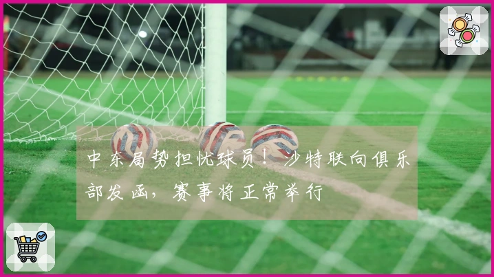 中东局势担忧球员！沙特联向俱乐部发函，赛事将正常举行