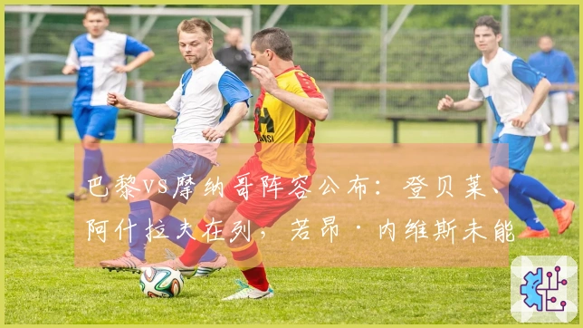 巴黎vs摩纳哥阵容公布：登贝莱、阿什拉夫在列，若昂·内维斯未能出战