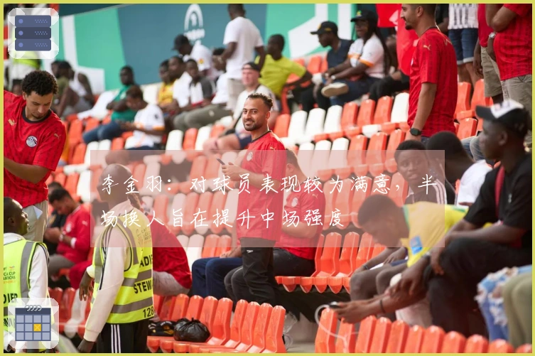 李金羽：对球员表现较为满意，半场换人旨在提升中场强度