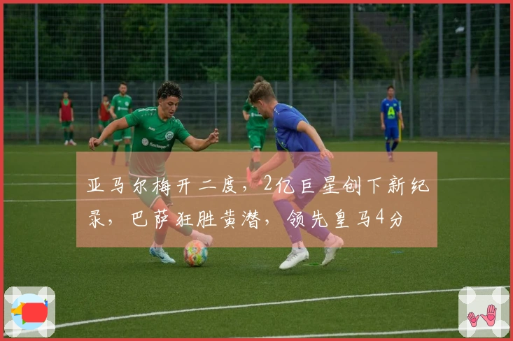 亚马尔梅开二度，2亿巨星创下新纪录，巴萨狂胜黄潜，领先皇马4分
