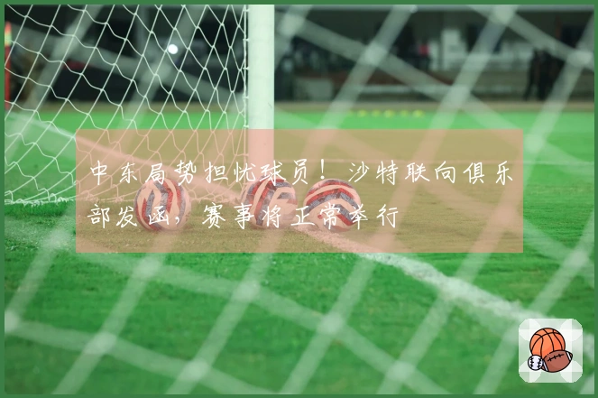 中东局势担忧球员！沙特联向俱乐部发函，赛事将正常举行