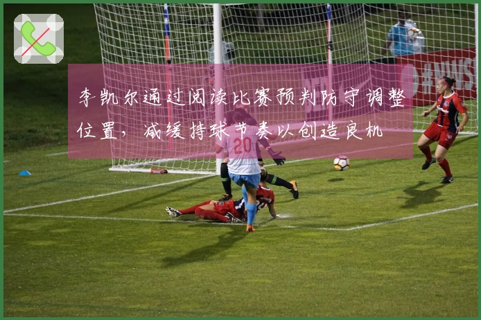 李凯尔通过阅读比赛预判防守调整位置，减缓持球节奏以创造良机