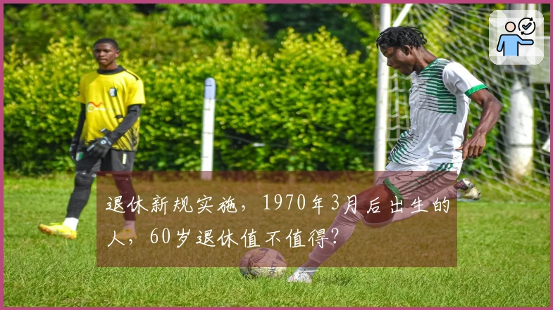 退休新规实施，1970年3月后出生的人，60岁退休值不值得？