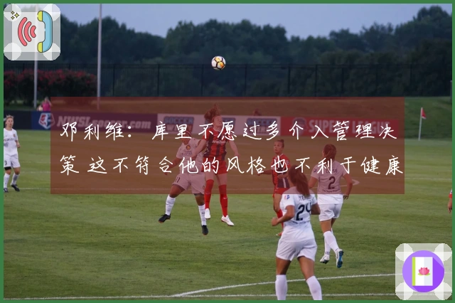邓利维：库里不愿过多介入管理决策 这不符合他的风格也不利于健康