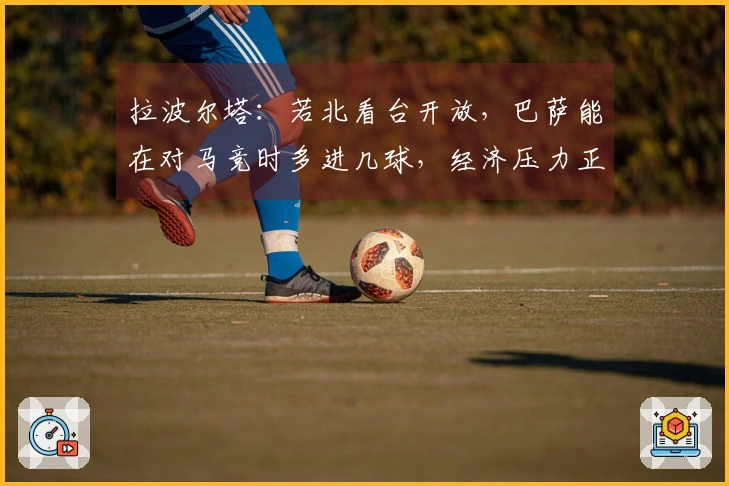 拉波尔塔：若北看台开放，巴萨能在对马竞时多进几球，经济压力正在减轻