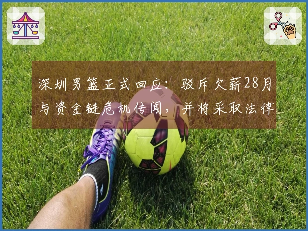 深圳男篮正式回应：驳斥欠薪28月与资金链危机传闻，并将采取法律措施维护权益