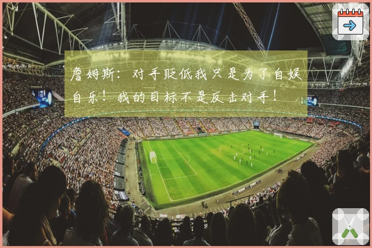 詹姆斯：对手贬低我只是为了自娱自乐！我的目标不是反击对手！