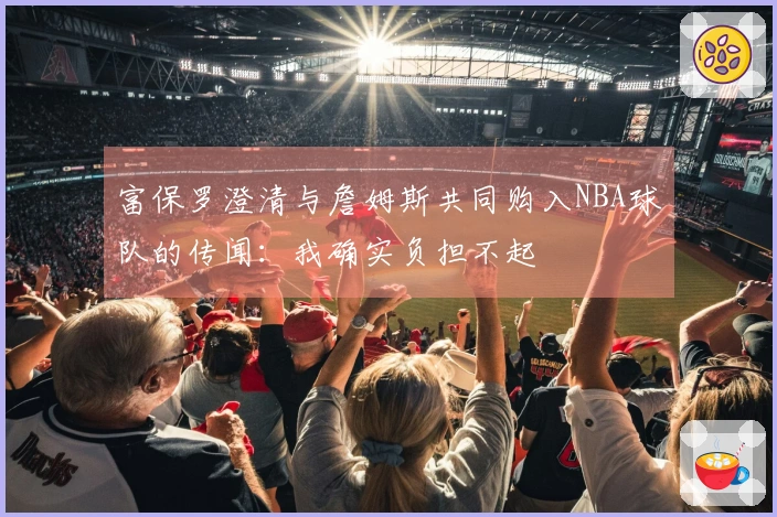 富保罗澄清与詹姆斯共同购入NBA球队的传闻：我确实负担不起