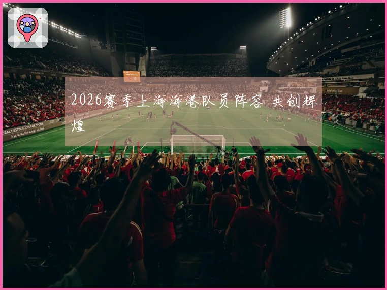2026赛季上海海港队员阵容 共创辉煌