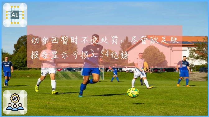 切尔西暂时不受处罚，尽管欧足联报告显示亏损3.54亿镑