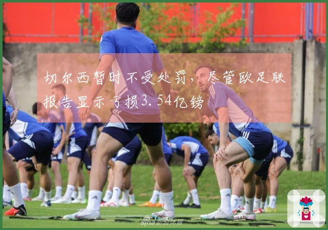 切尔西暂时不受处罚，尽管欧足联报告显示亏损3.54亿镑