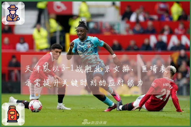 天津队以3-1战胜北京女排，匡琦表示需提升关键时刻的应对能力