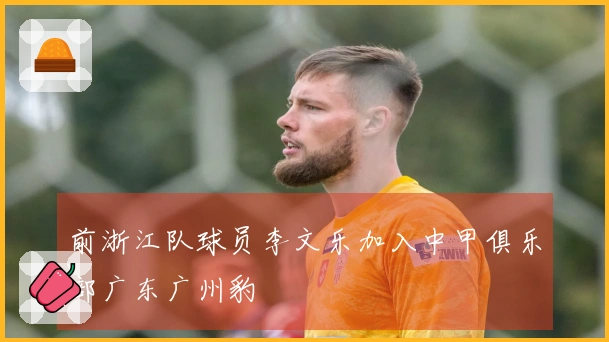 前浙江队球员李文乐加入中甲俱乐部广东广州豹