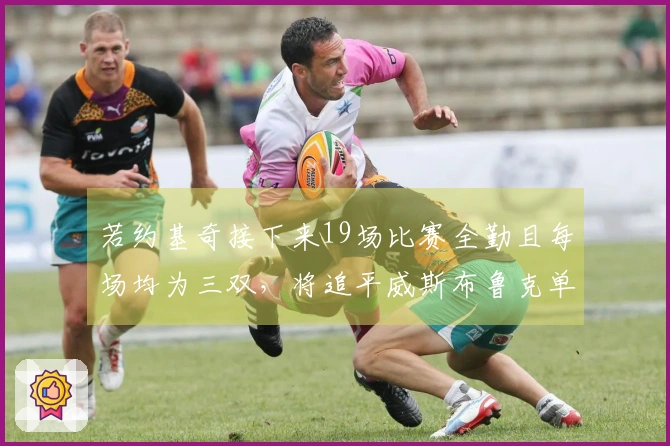 若约基奇接下来19场比赛全勤且每场均为三双，将追平威斯布鲁克单季三双纪录