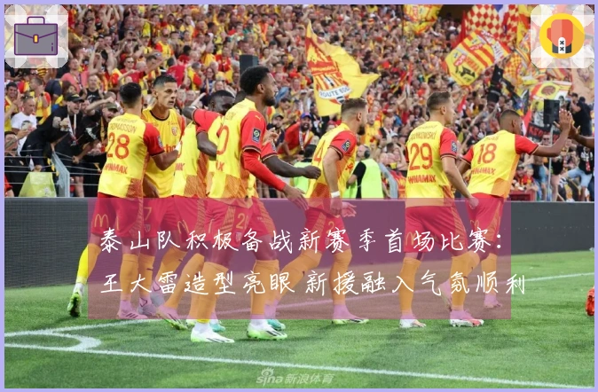 泰山队积极备战新赛季首场比赛：王大雷造型亮眼 新援融入气氛顺利