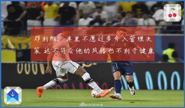 邓利维：库里不愿过多介入管理决策 这不符合他的风格也不利于健康