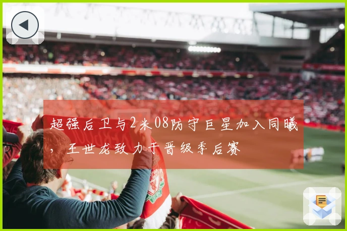 超强后卫与2米08防守巨星加入同曦，王世龙致力于晋级季后赛