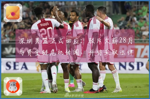 深圳男篮正式回应：驳斥欠薪28月与资金链危机传闻，并将采取法律措施维护权益