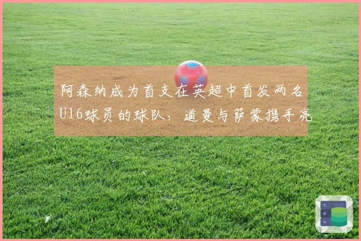 阿森纳成为首支在英超中首发两名U16球员的球队，道曼与萨蒙携手亮相