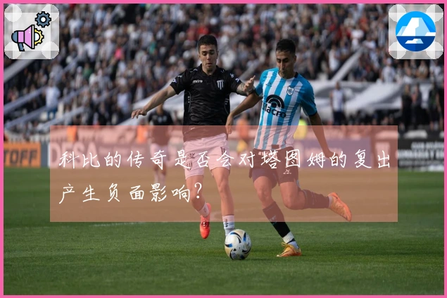 科比的传奇是否会对塔图姆的复出产生负面影响？
