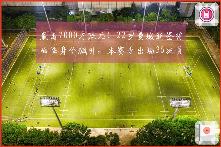 最高7000万欧元！22岁曼城新签将面临身价飙升，本赛季出场36次贡献9球10助