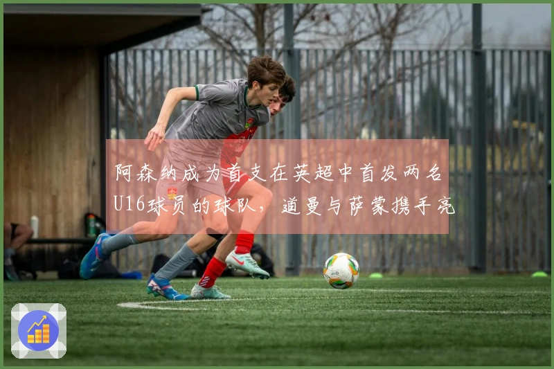 阿森纳成为首支在英超中首发两名U16球员的球队，道曼与萨蒙携手亮相