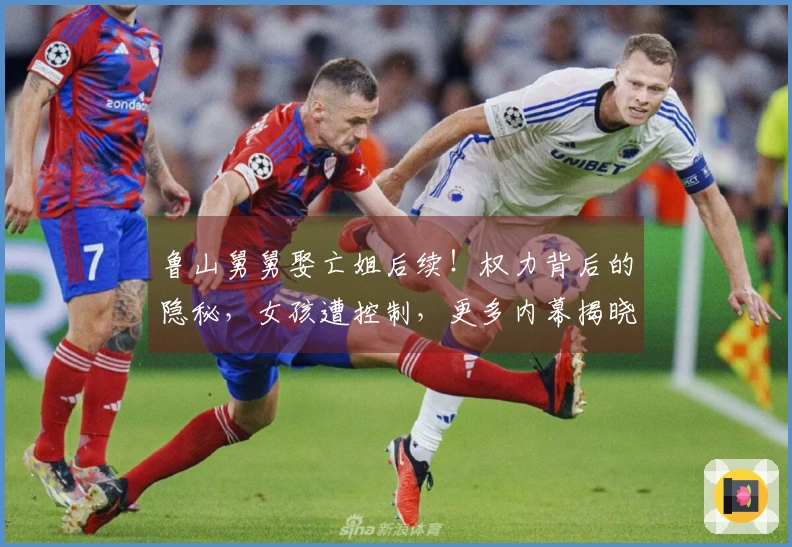 鲁山舅舅娶亡姐后续！权力背后的隐秘，女孩遭控制，更多内幕揭晓