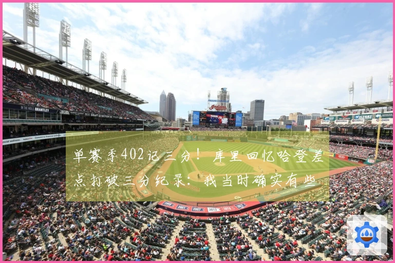 单赛季402记三分！库里回忆哈登差点打破三分纪录：我当时确实有些紧张