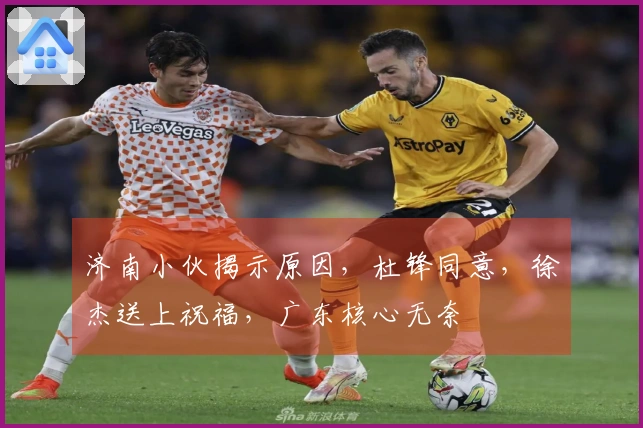 济南小伙揭示原因，杜锋同意，徐杰送上祝福，广东核心无奈