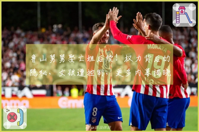 鲁山舅舅娶亡姐后续！权力背后的隐秘，女孩遭控制，更多内幕揭晓